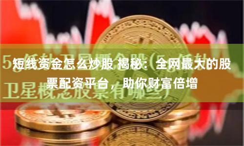 短线资金怎么炒股 揭秘：全网最大的股票配资平台，助你财富倍增