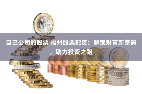 自己公司的股票 福州股票配资：解锁财富新密码，助力投资之路