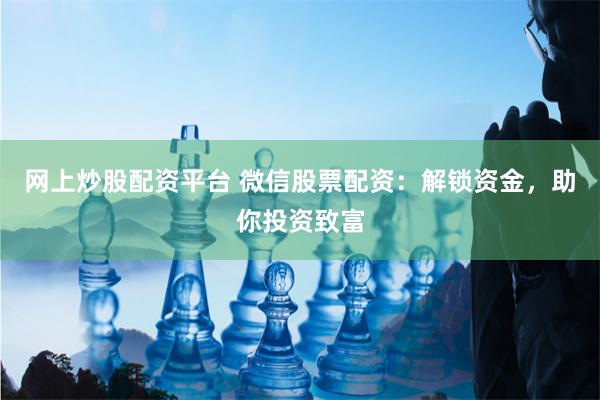 网上炒股配资平台 微信股票配资：解锁资金，助你投资致富