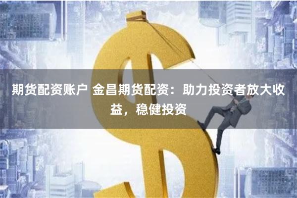 期货配资账户 金昌期货配资：助力投资者放大收益，稳健投资