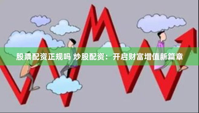 股票配资正规吗 炒股配资：开启财富增值新篇章