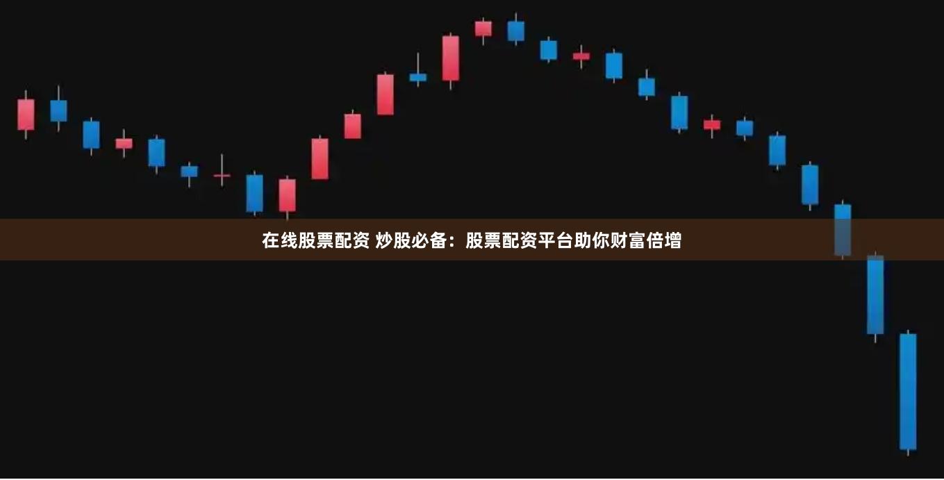 在线股票配资 炒股必备：股票配资平台助你财富倍增