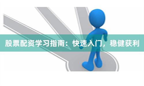股票配资学习指南：快速入门，稳健获利