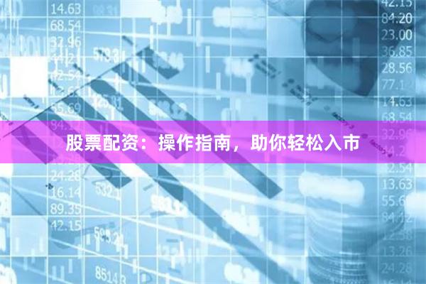 股票配资：操作指南，助你轻松入市