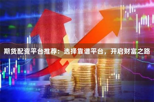 期货配资平台推荐：选择靠谱平台，开启财富之路