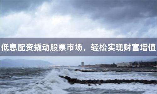 低息配资撬动股票市场，轻松实现财富增值