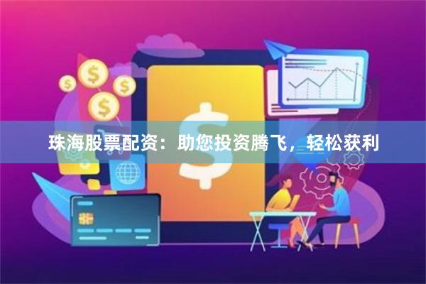 珠海股票配资：助您投资腾飞，轻松获利
