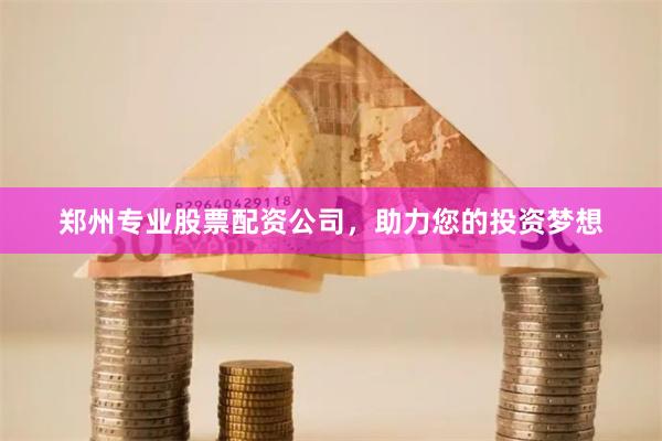 郑州专业股票配资公司，助力您的投资梦想