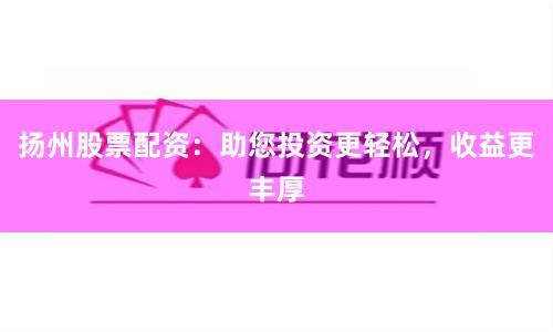 扬州股票配资：助您投资更轻松，收益更丰厚