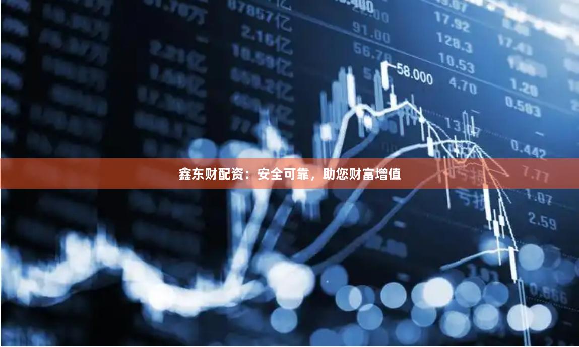 鑫东财配资：安全可靠，助您财富增值