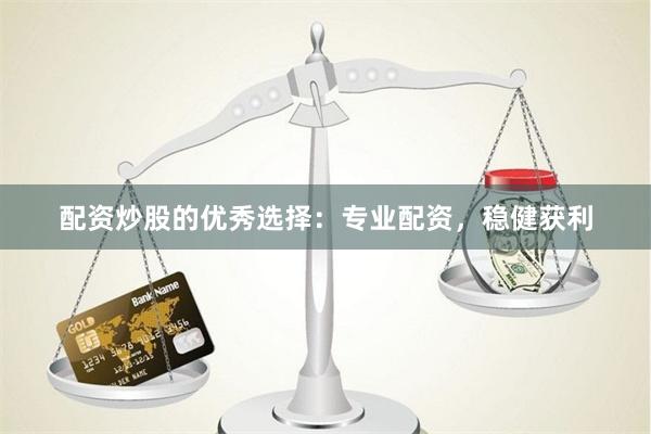配资炒股的优秀选择：专业配资，稳健获利