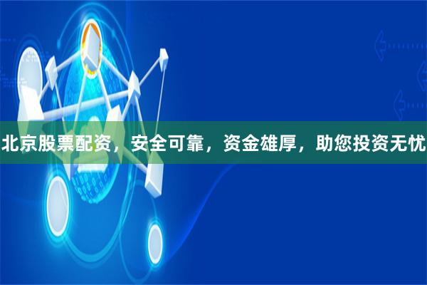 北京股票配资，安全可靠，资金雄厚，助您投资无忧