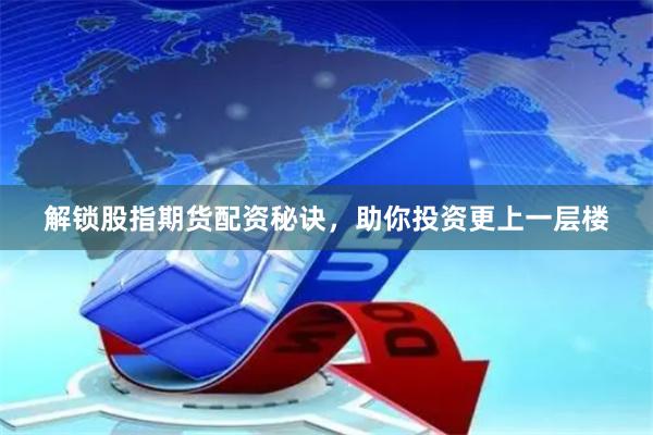 解锁股指期货配资秘诀，助你投资更上一层楼