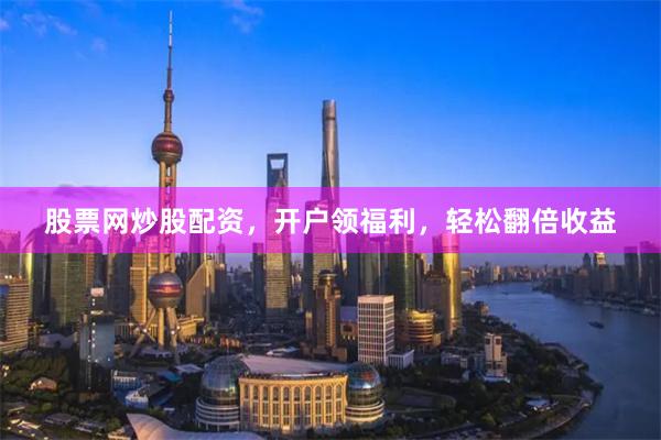 股票网炒股配资，开户领福利，轻松翻倍收益