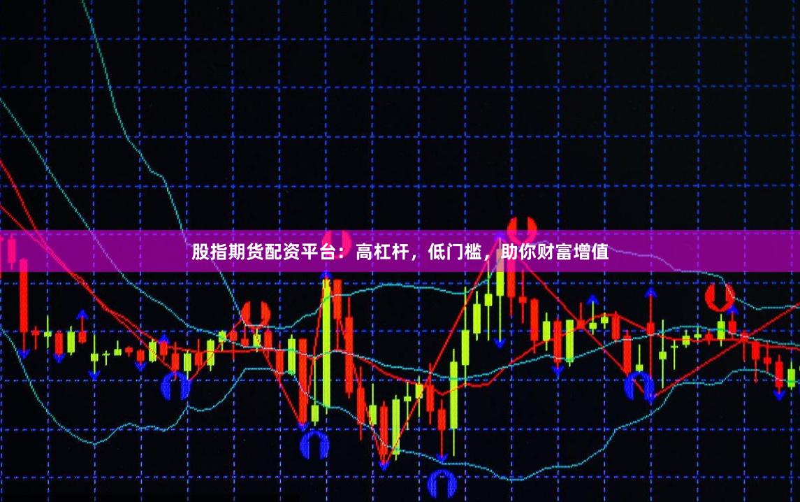 股指期货配资平台：高杠杆，低门槛，助你财富增值