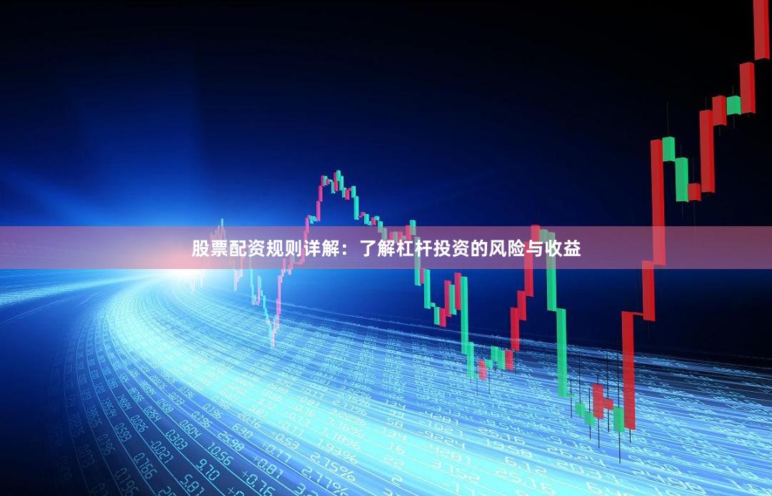 股票配资规则详解：了解杠杆投资的风险与收益