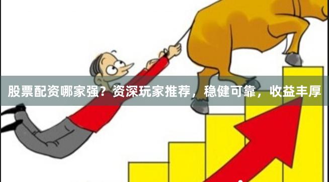 股票配资哪家强？资深玩家推荐，稳健可靠，收益丰厚
