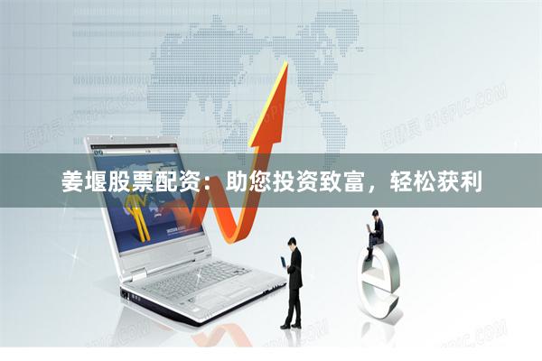 姜堰股票配资:助您投资致富,轻松获利