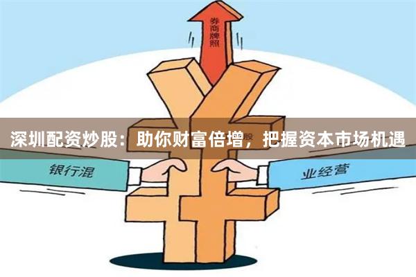 深圳配资炒股:助你财富倍增,把握资本市场机遇