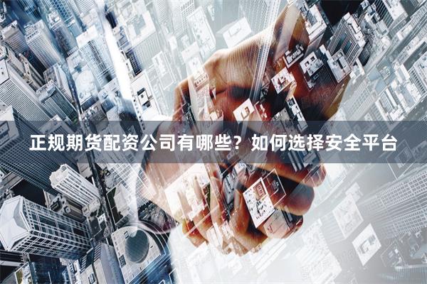 正规期货配资公司有哪些?如何选择安全平台