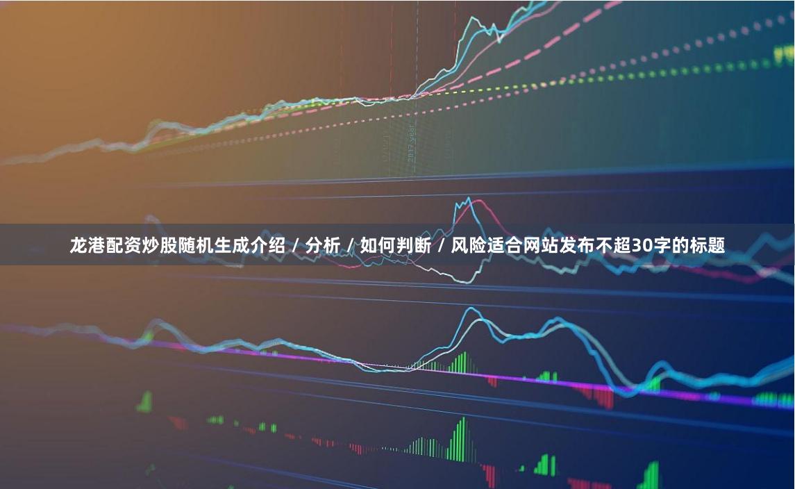 龙港配资炒股随机生成介绍 / 分析 / 如何判断 / 风险适合网站发布不超30字的标题