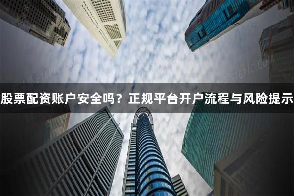 股票配资账户安全吗？正规平台开户流程与风险提示