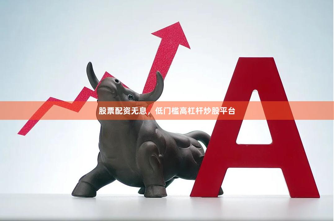 股票配资无息，低门槛高杠杆炒股平台