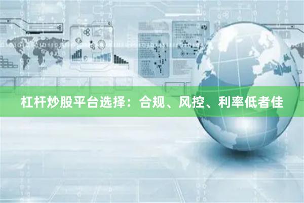 杠杆炒股平台选择：合规、风控、利率低者佳