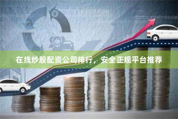 在线炒股配资公司排行，安全正规平台推荐