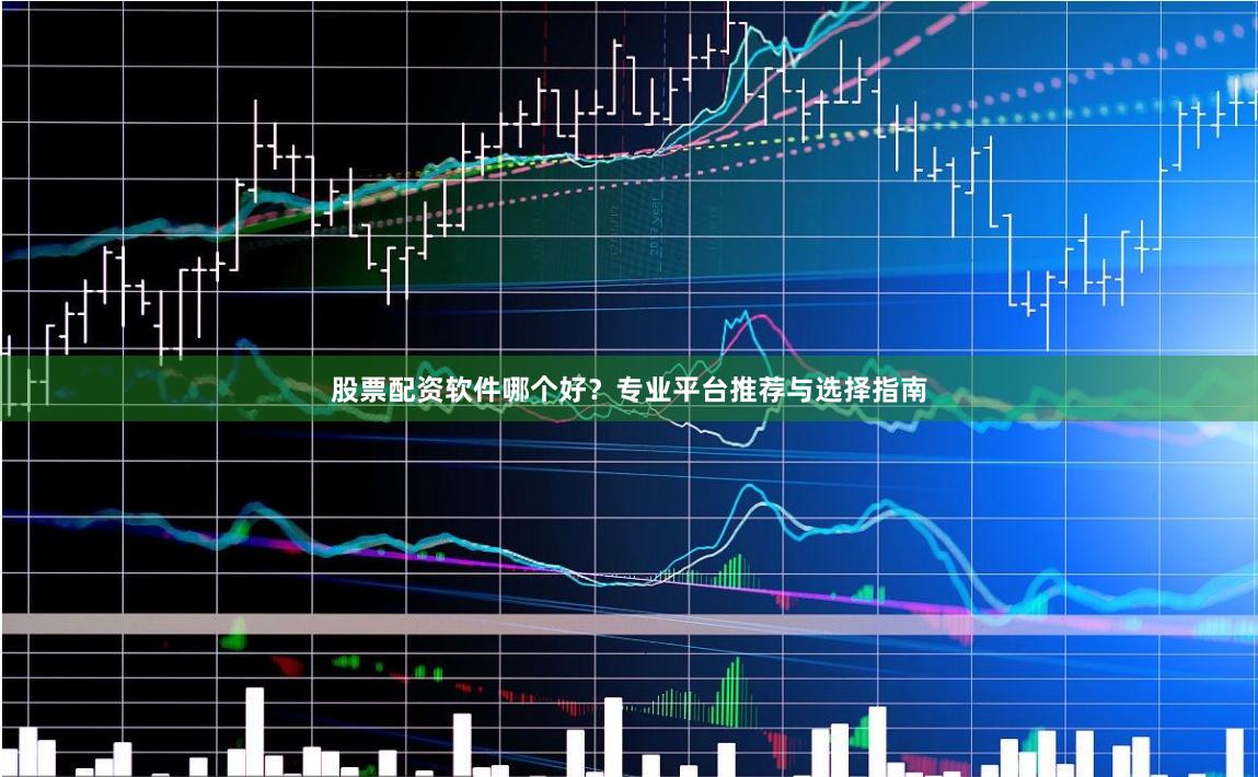 股票配资软件哪个好？专业平台推荐与选择指南