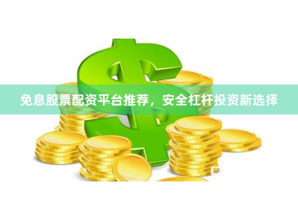 免息股票配资平台推荐，安全杠杆投资新选择