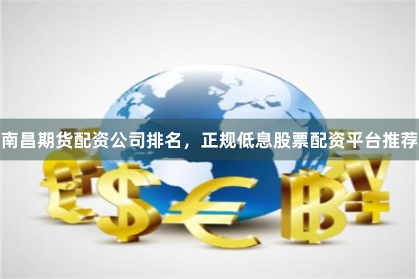 南昌期货配资公司排名，正规低息股票配资平台推荐