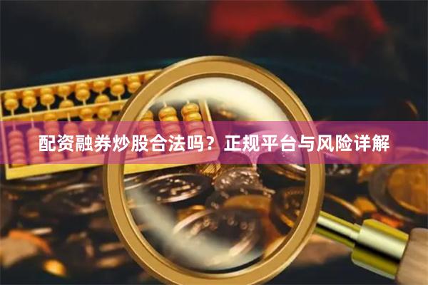 配资融券炒股合法吗？正规平台与风险详解