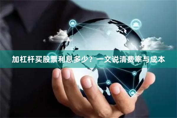 加杠杆买股票利息多少？一文说清费率与成本
