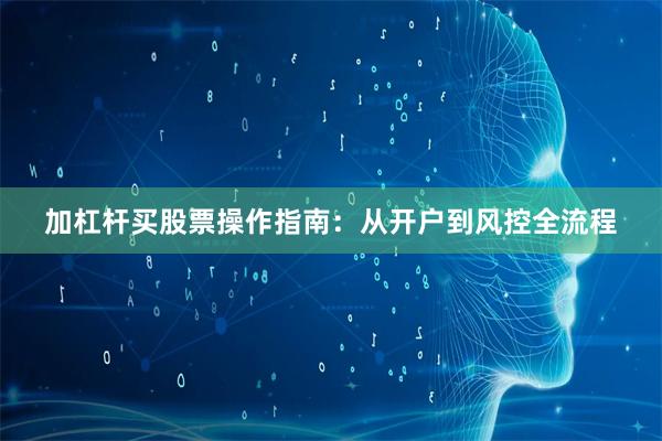 加杠杆买股票操作指南:从开户到风控全流程
