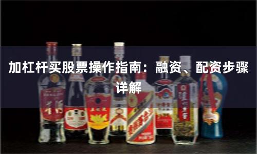加杠杆买股票操作指南：融资、配资步骤详解