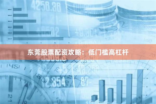 东莞股票配资攻略：低门槛高杠杆