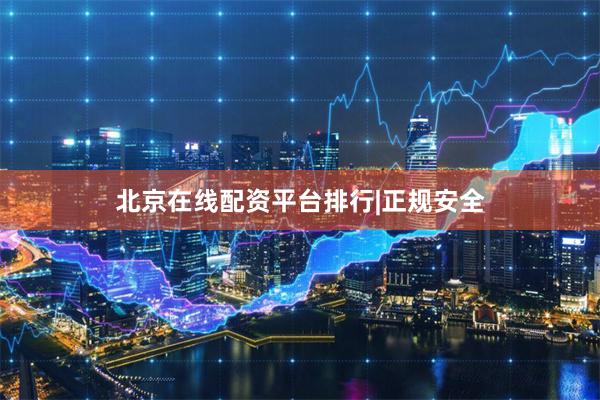 北京在线配资平台排行|正规安全