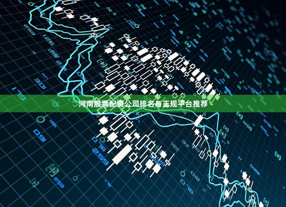 河南股票配资公司排名与正规平台推荐