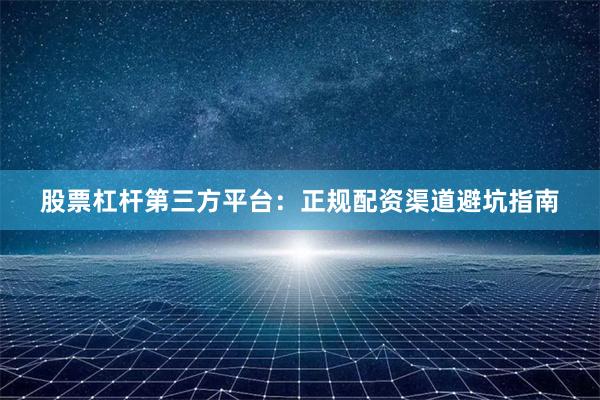 股票杠杆第三方平台：正规配资渠道避坑指南