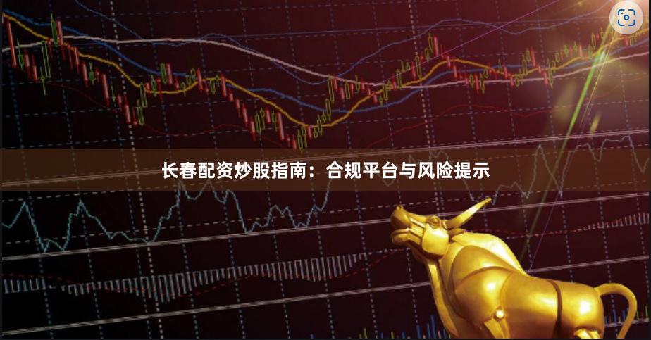 长春配资炒股指南：合规平台与风险提示