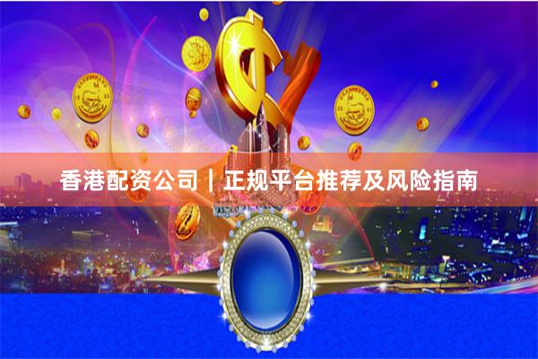 香港配资公司｜正规平台推荐及风险指南