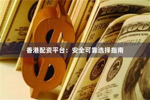 香港配资平台:安全可靠选择指南