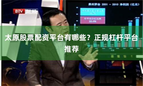 太原股票配资平台有哪些？正规杠杆平台推荐