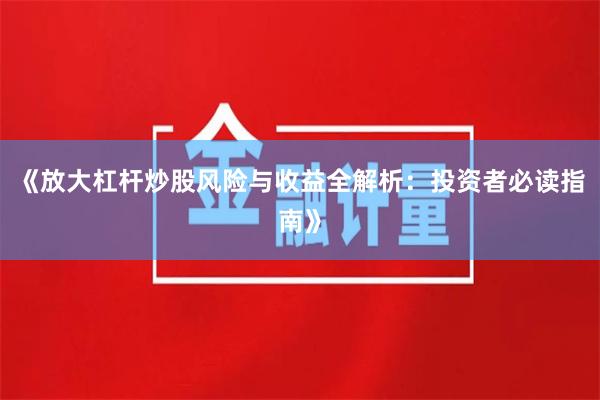 《放大杠杆炒股风险与收益全解析：投资者必读指南》