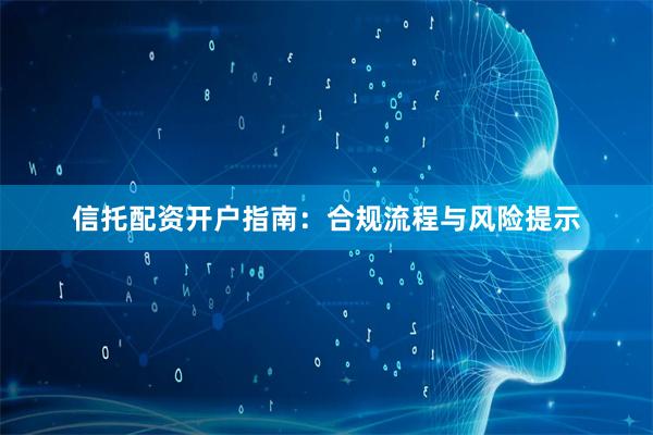信托配资开户指南：合规流程与风险提示