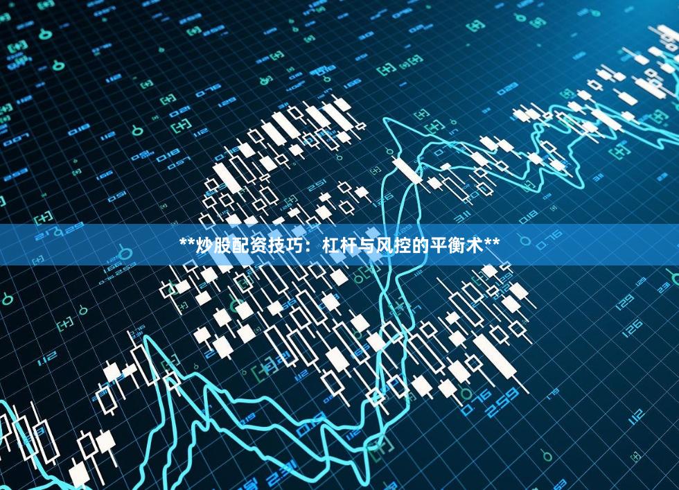 **炒股配资技巧：杠杆与风控的平衡术**
