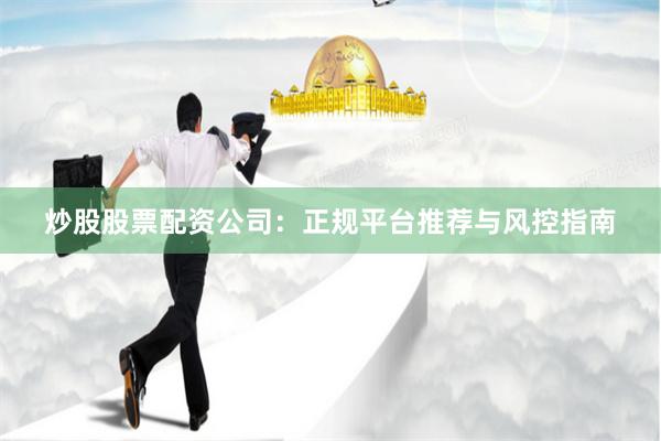 炒股股票配资公司：正规平台推荐与风控指南