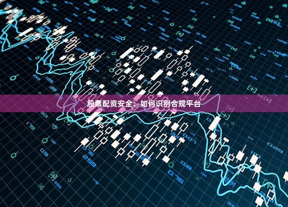股票配资安全：如何识别合规平台