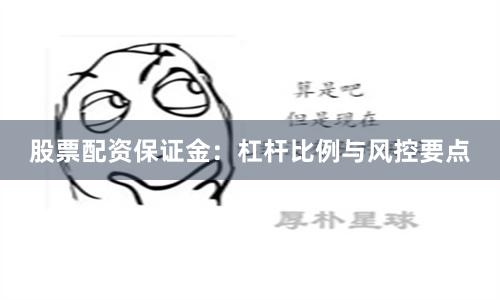股票配资保证金：杠杆比例与风控要点